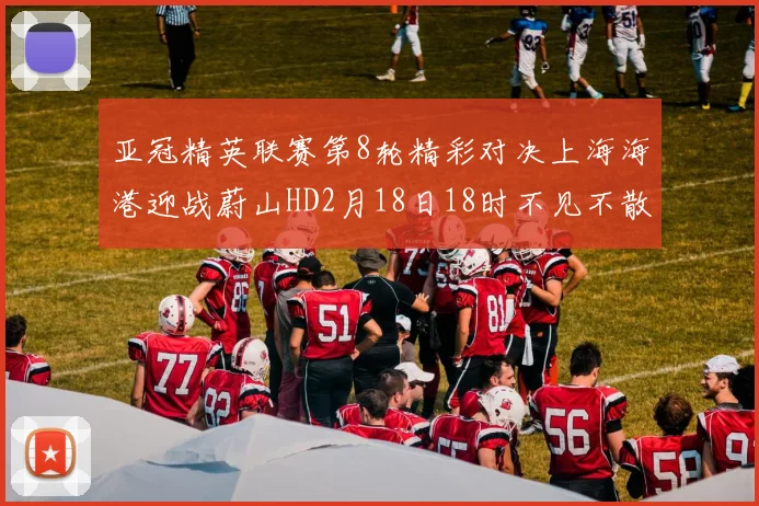 亚冠精英联赛第8轮精彩对决上海海港迎战蔚山HD2月18日18时不见不散