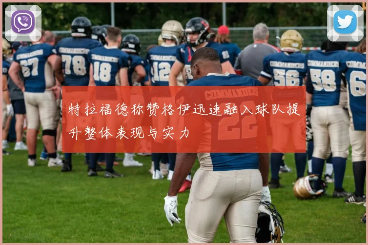 特拉福德称赞格伊迅速融入球队提升整体表现与实力