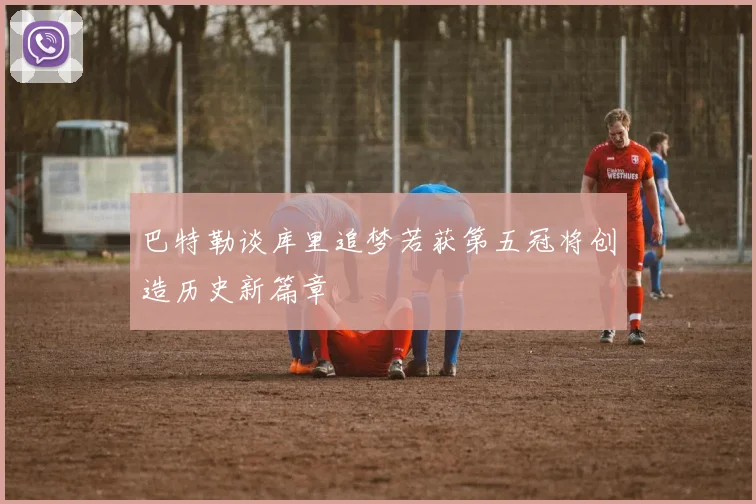 巴特勒谈库里追梦若获第五冠将创造历史新篇章