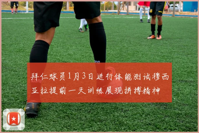 拜仁球员1月3日进行体能测试穆西亚拉提前一天训练展现拼搏精神