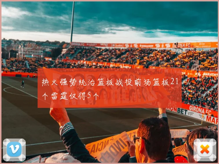 热火强势统治篮板战役前场篮板21个雷霆仅得5个