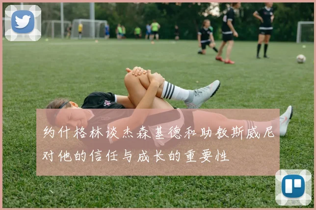 约什格林谈杰森基德和助教斯威尼对他的信任与成长的重要性