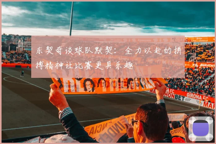 东契奇谈球队默契：全力以赴的拼搏精神让比赛更具乐趣