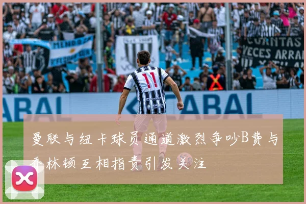 曼联与纽卡球员通道激烈争吵B费与乔林顿互相指责引发关注