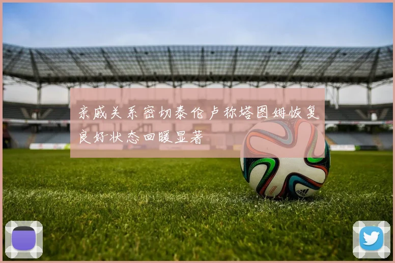 亲戚关系密切泰伦卢称塔图姆恢复良好状态回暖显著