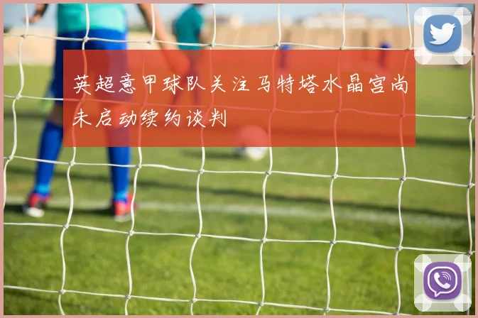 英超意甲球队关注马特塔水晶宫尚未启动续约谈判