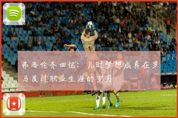 弗洛伦齐回忆：儿时梦想成真在罗马度过职业生涯的岁月