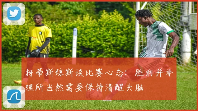 柯蒂斯琼斯谈比赛心态：胜利并非理所当然需要保持清醒头脑