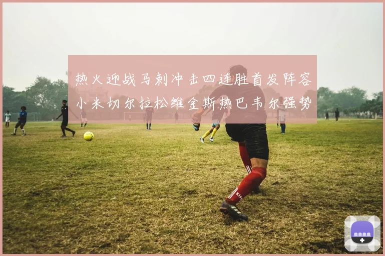 热火迎战马刺冲击四连胜首发阵容小米切尔拉松维金斯热巴韦尔强势出击