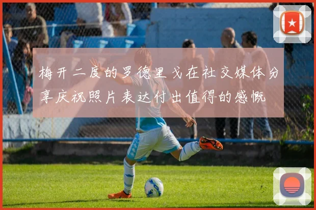 梅开二度的罗德里戈在社交媒体分享庆祝照片表达付出值得的感慨