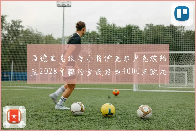 马德里竞技与小将伊克尔卢克续约至2028年解约金设定为4000万欧元