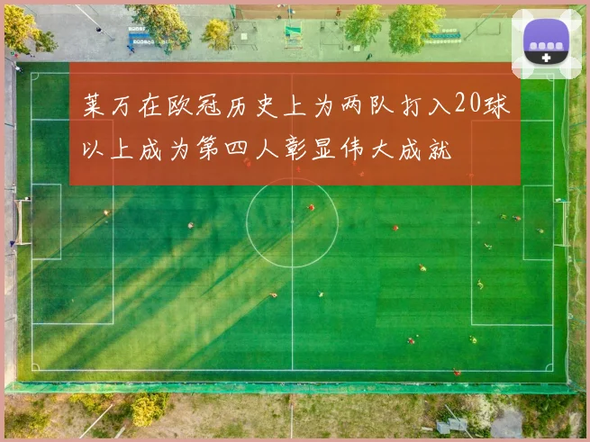 莱万在欧冠历史上为两队打入20球以上成为第四人彰显伟大成就