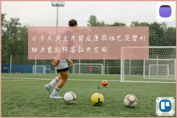 小卡火力全开背后原因祖巴茨替补助力首发阵容拉开空间
