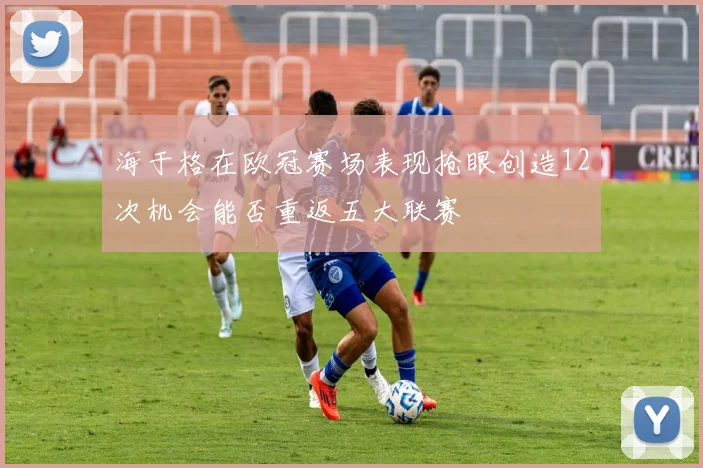 海于格在欧冠赛场表现抢眼创造12次机会能否重返五大联赛