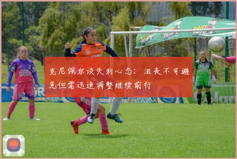 克尼佩尔谈失利心态：沮丧不可避免但需迅速调整继续前行