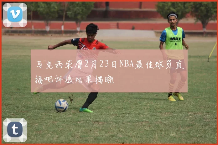 马克西荣膺2月23日NBA最佳球员直播吧评选结果揭晓