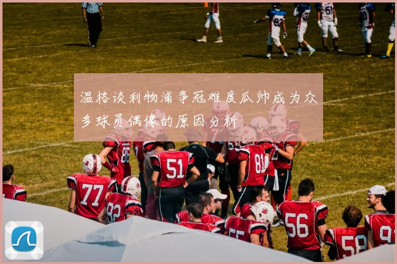 温格谈利物浦争冠难度瓜帅成为众多球员偶像的原因分析