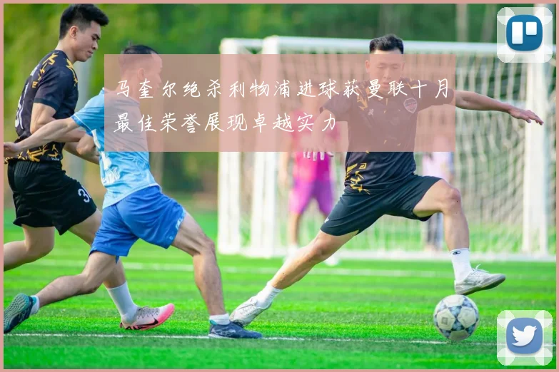 马奎尔绝杀利物浦进球获曼联十月最佳荣誉展现卓越实力